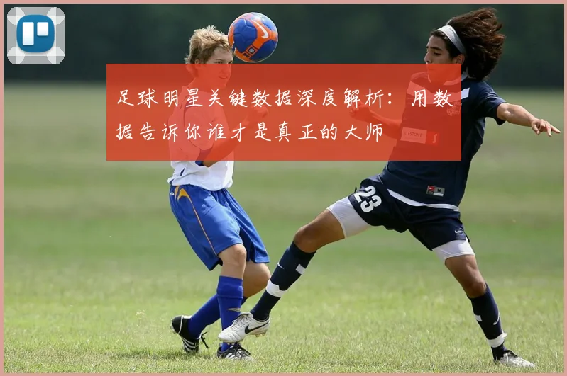 足球明星关键数据深度解析：用数据告诉你谁才是真正的大师
