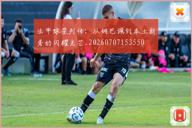 法甲球星列传:从姆巴佩到本土新秀的闪耀光芒_20260707153550