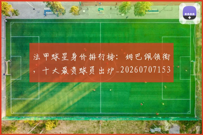 法甲球星身价排行榜:姆巴佩领衔,十大最贵球员出炉_20260707153552