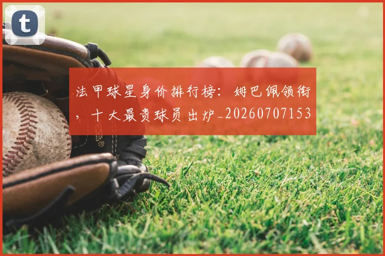 法甲球星身价排行榜：姆巴佩领衔，十大最贵球员出炉_20260707153552