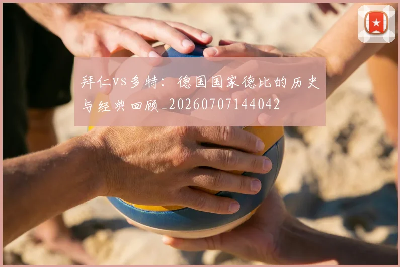 拜仁vs多特：德国国家德比的历史与经典回顾_20260707144042