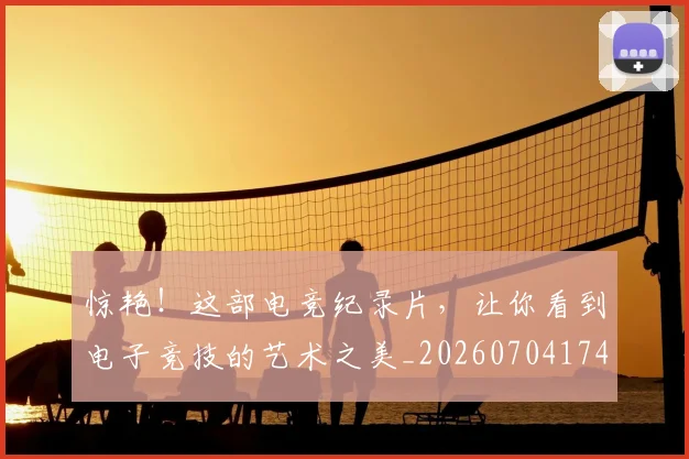 惊艳！这部电竞纪录片，让你看到电子竞技的艺术之美_20260704174416_20260724074209