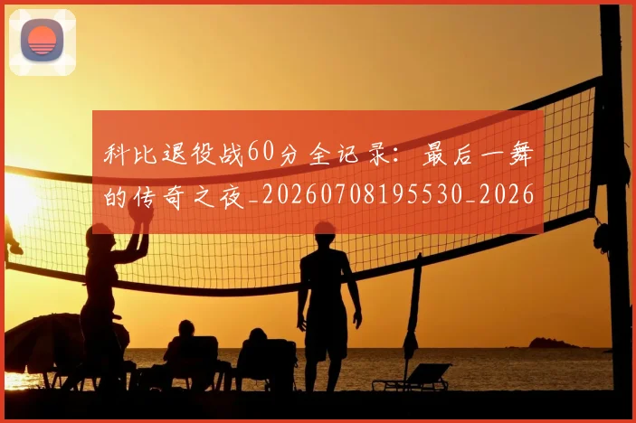 科比退役战60分全记录：最后一舞的传奇之夜_20260708195530_20260802165913