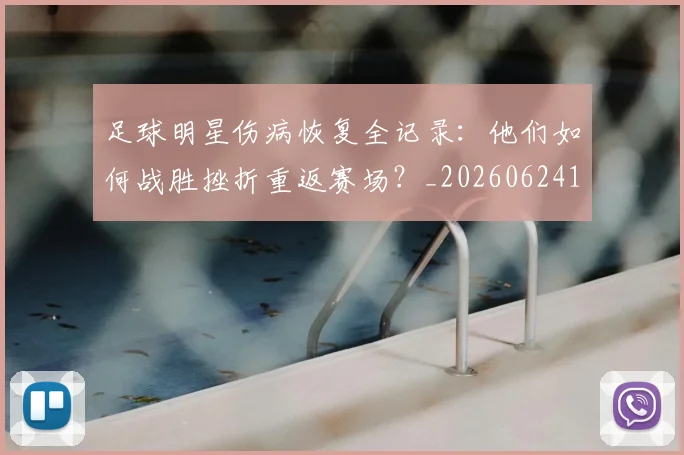 足球明星伤病恢复全记录：他们如何战胜挫折重返赛场？_20260624173204